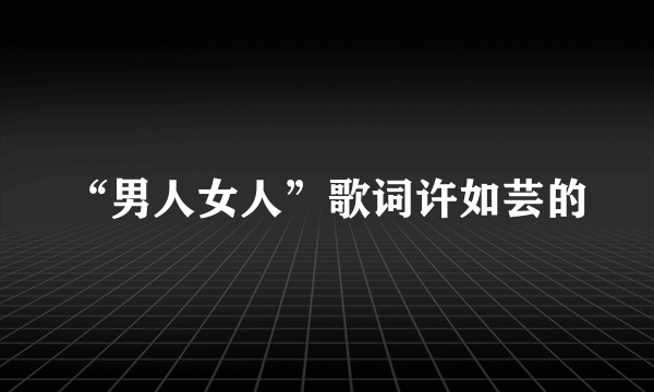 “男人女人”歌词许如芸的