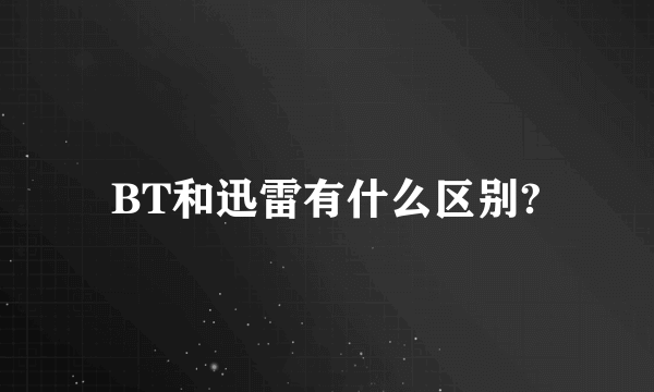 BT和迅雷有什么区别?