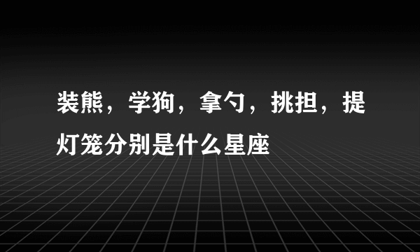 装熊，学狗，拿勺，挑担，提灯笼分别是什么星座