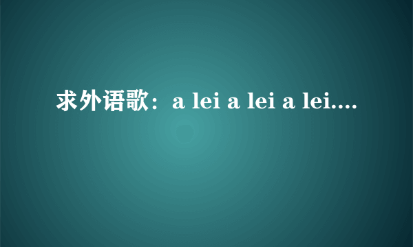 求外语歌：a lei a lei a lei....