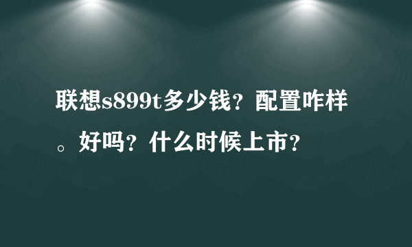 联想s899t多少钱？配置咋样。好吗？什么时候上市？