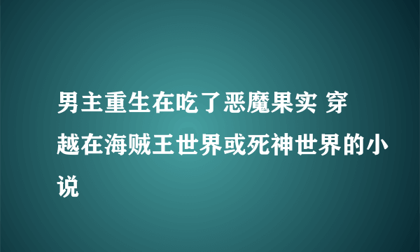 男主重生在吃了恶魔果实 穿越在海贼王世界或死神世界的小说