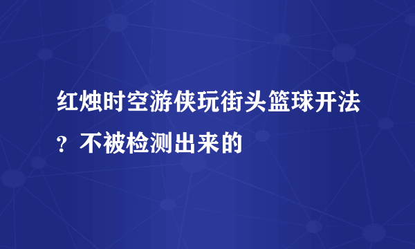 红烛时空游侠玩街头篮球开法？不被检测出来的