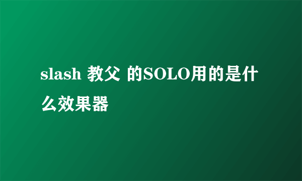 slash 教父 的SOLO用的是什么效果器