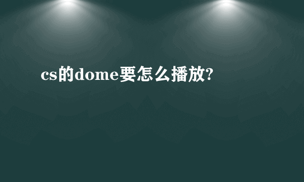 cs的dome要怎么播放?