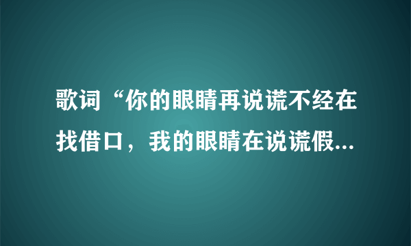 歌词“你的眼睛再说谎不经在找借口，我的眼睛在说谎假装的温柔，我的眼泪在说谎”