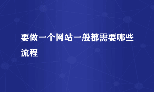 要做一个网站一般都需要哪些流程