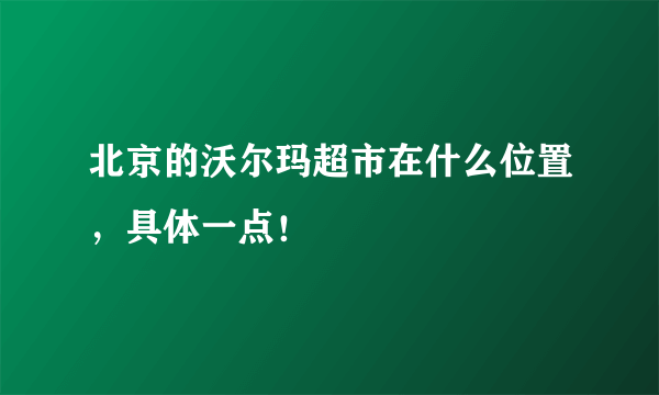 北京的沃尔玛超市在什么位置，具体一点！