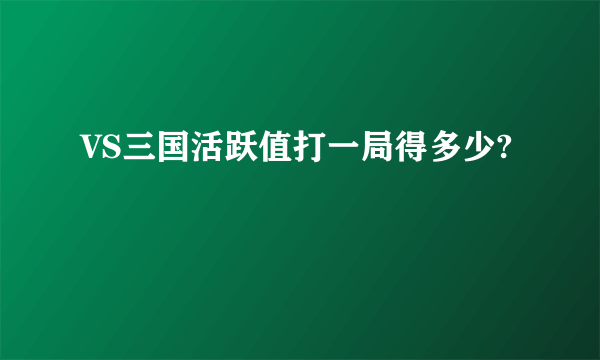 VS三国活跃值打一局得多少?