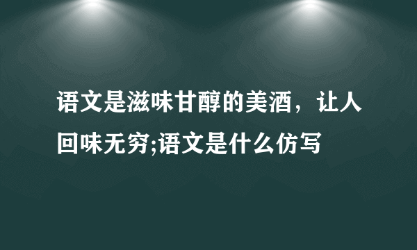 语文是滋味甘醇的美酒，让人回味无穷;语文是什么仿写