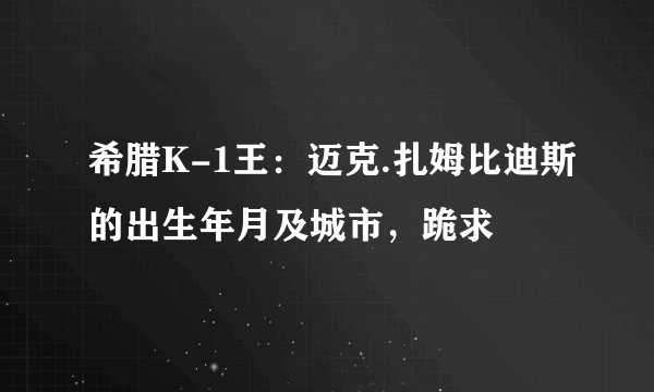 希腊K-1王：迈克.扎姆比迪斯的出生年月及城市，跪求