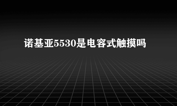 诺基亚5530是电容式触摸吗