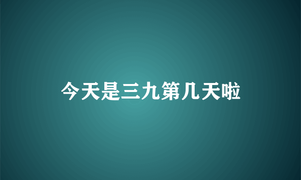 今天是三九第几天啦