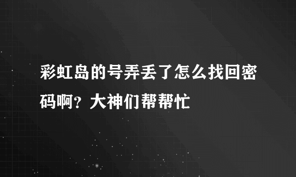 彩虹岛的号弄丢了怎么找回密码啊？大神们帮帮忙