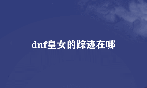 dnf皇女的踪迹在哪