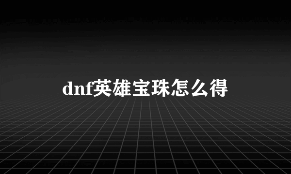 dnf英雄宝珠怎么得