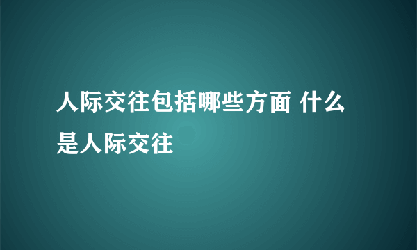 人际交往包括哪些方面 什么是人际交往