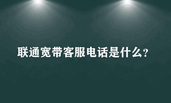 联通宽带客服电话是什么？