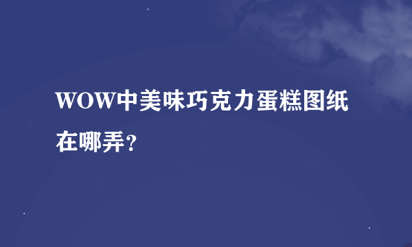 WOW中美味巧克力蛋糕图纸在哪弄？