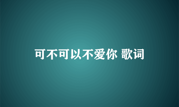 可不可以不爱你 歌词