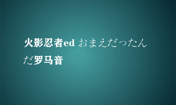 火影忍者ed おまえだったんだ罗马音