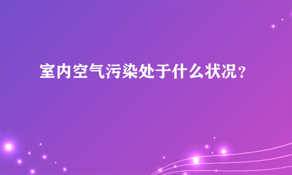 室内空气污染处于什么状况？