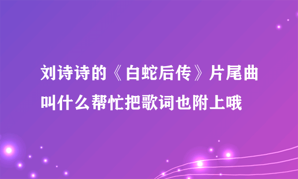 刘诗诗的《白蛇后传》片尾曲叫什么帮忙把歌词也附上哦