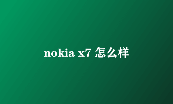 nokia x7 怎么样