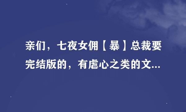 亲们，七夜女佣【暴】总裁要完结版的，有虐心之类的文，也发给给我（总裁类的），在这先谢谢啦！