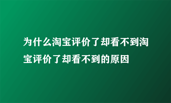 为什么淘宝评价了却看不到淘宝评价了却看不到的原因