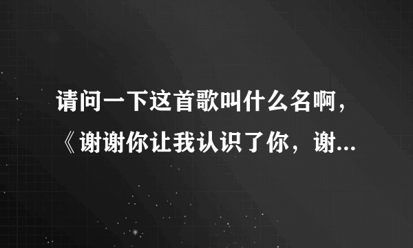 请问一下这首歌叫什么名啊，《谢谢你让我认识了你，谢谢你让我爱上了你》