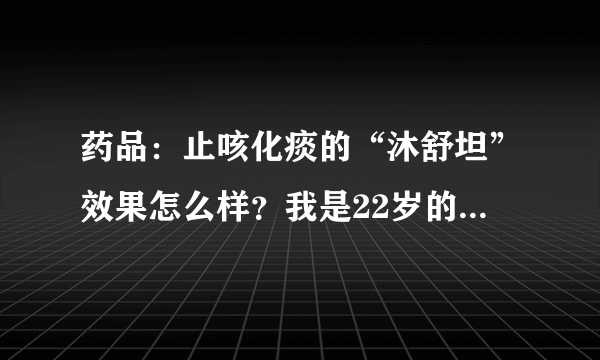 药品：止咳化痰的“沐舒坦”效果怎么样？我是22岁的女孩儿，可以吃吗？