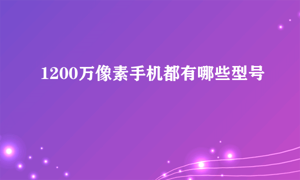 1200万像素手机都有哪些型号