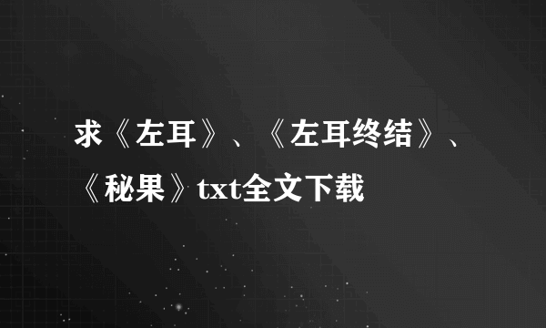 求《左耳》、《左耳终结》、《秘果》txt全文下载