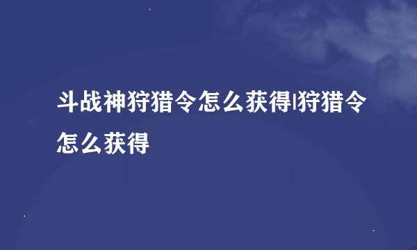 斗战神狩猎令怎么获得|狩猎令怎么获得