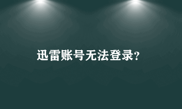 迅雷账号无法登录？