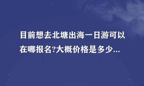 目前想去北塘出海一日游可以在哪报名?大概价格是多少?几点发船呢,我从北京走