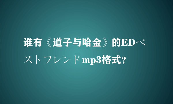 谁有《道子与哈金》的EDベストフレンドmp3格式？