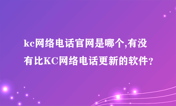 kc网络电话官网是哪个,有没有比KC网络电话更新的软件？