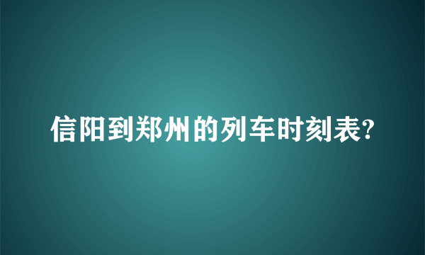 信阳到郑州的列车时刻表?