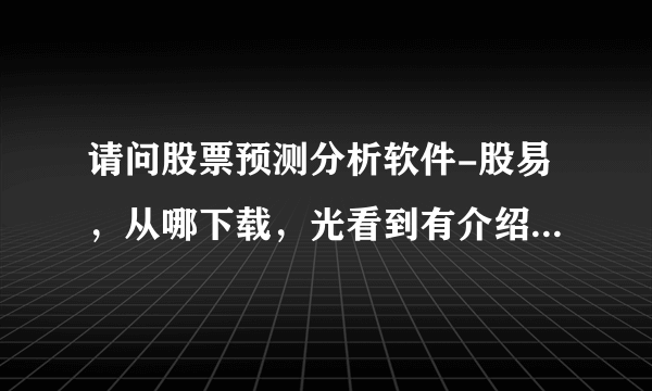 请问股票预测分析软件-股易，从哪下载，光看到有介绍，找不到下载地址