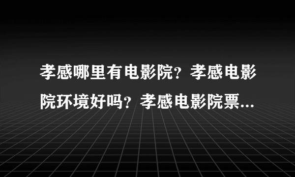 孝感哪里有电影院？孝感电影院环境好吗？孝感电影院票价多少？孝感电影院是几星级啊？