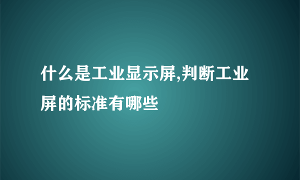 什么是工业显示屏,判断工业屏的标准有哪些