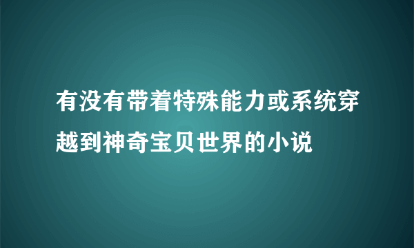 有没有带着特殊能力或系统穿越到神奇宝贝世界的小说