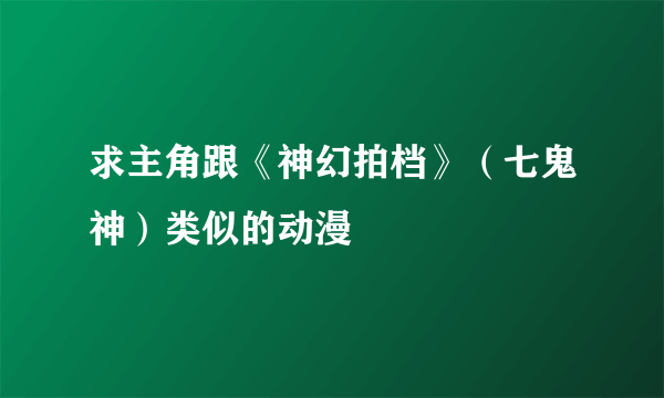 求主角跟《神幻拍档》（七鬼神）类似的动漫