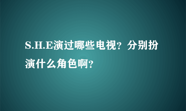 S.H.E演过哪些电视？分别扮演什么角色啊？