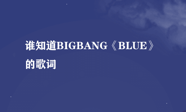 谁知道BIGBANG《BLUE》的歌词