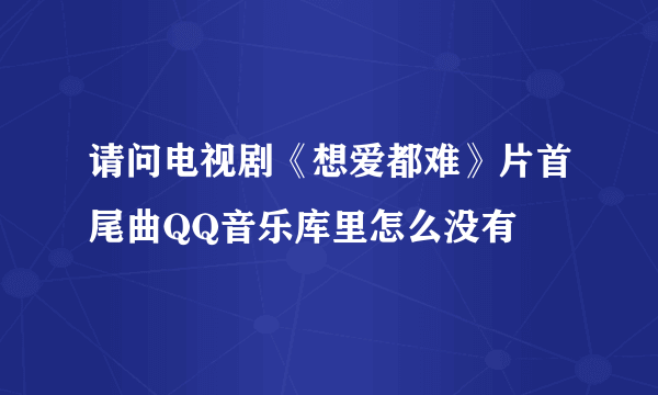 请问电视剧《想爱都难》片首尾曲QQ音乐库里怎么没有