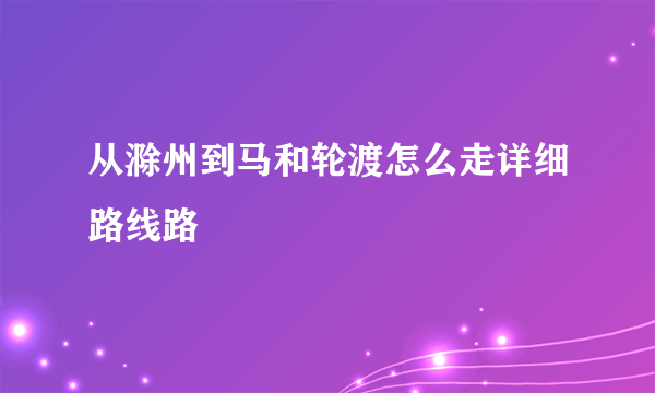 从滁州到马和轮渡怎么走详细路线路