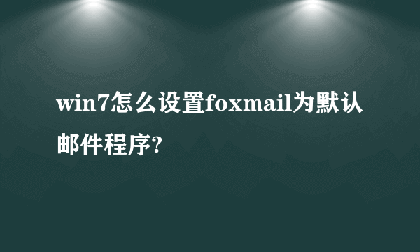 win7怎么设置foxmail为默认邮件程序?